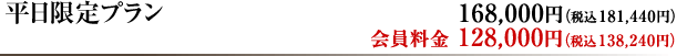 平日限定プラン　168,000円（税込181,440円） 会員料金128,000円（税込138,240円）